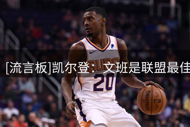 [流言板]凯尔登：文班是联盟最佳球员，攻防两端无人能及
